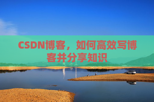 CSDN博客，如何高效写博客并分享知识